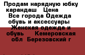 Продам нарядную юбку-карандаш › Цена ­ 700 - Все города Одежда, обувь и аксессуары » Женская одежда и обувь   . Кемеровская обл.,Березовский г.